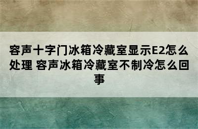 容声十字门冰箱冷藏室显示E2怎么处理 容声冰箱冷藏室不制冷怎么回事